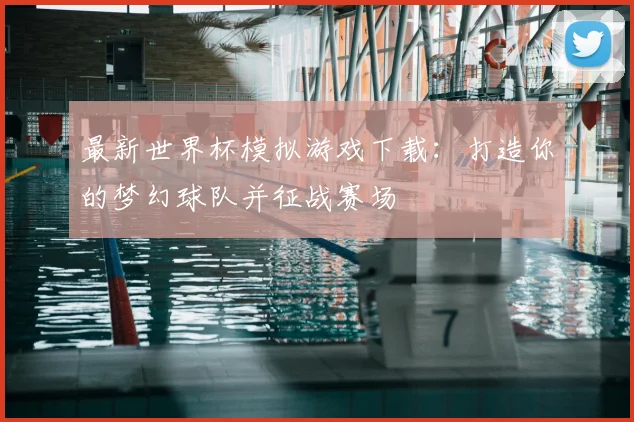 最新世界杯模拟游戏下载:打造你的梦幻球队并征战赛场