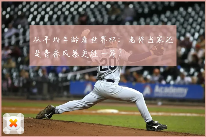 从平均年龄看世界杯：老将当家还是青春风暴更胜一筹？