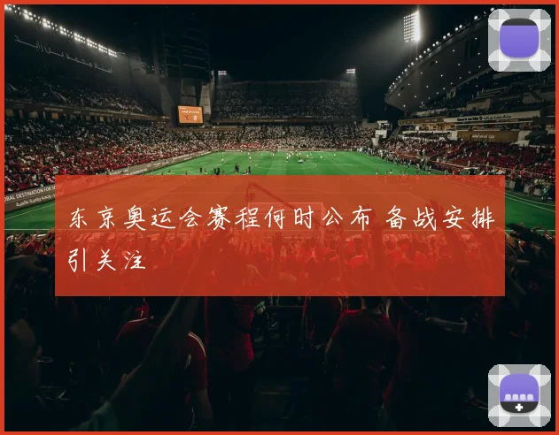 东京奥运会赛程何时公布 备战安排引关注