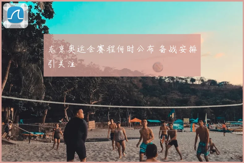 东京奥运会赛程何时公布 备战安排引关注