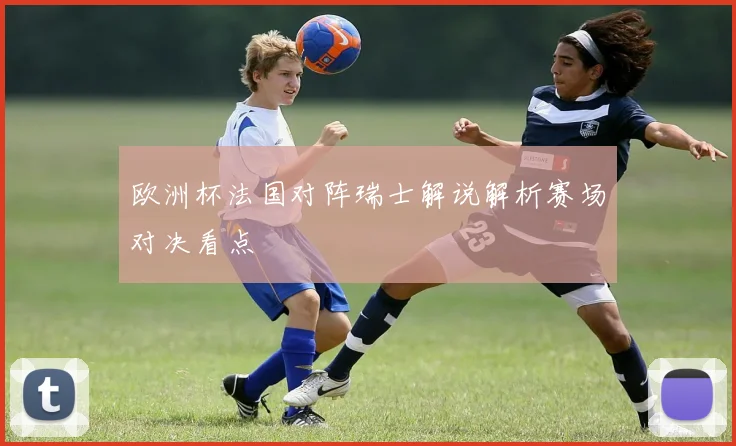 欧洲杯法国对阵瑞士解说解析赛场对决看点