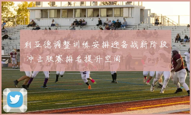 利亚德调整训练安排迎备战新阶段 冲击联赛排名提升空间