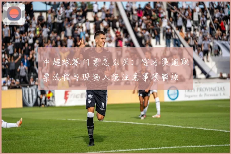 中超球赛门票怎么买：官方渠道取票流程与现场入场注意事项解读