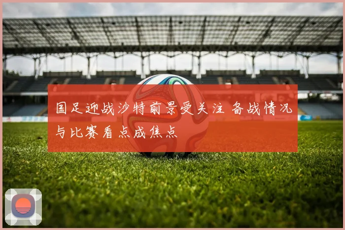 国足迎战沙特前景受关注 备战情况与比赛看点成焦点