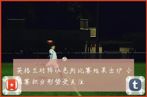 英格兰对阵以色列比赛结果出炉 小组赛积分形势受关注