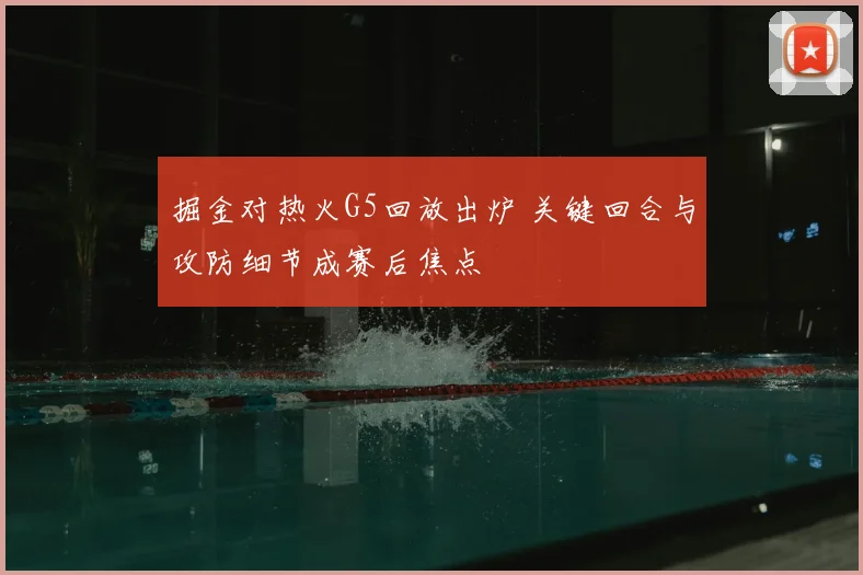 掘金对热火G5回放出炉 关键回合与攻防细节成赛后焦点