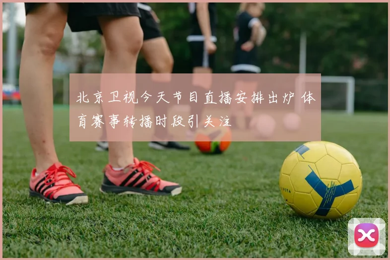 北京卫视今天节目直播安排出炉 体育赛事转播时段引关注