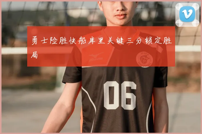 勇士险胜快船库里关键三分锁定胜局