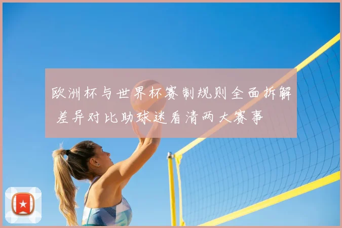 欧洲杯与世界杯赛制规则全面拆解 差异对比助球迷看清两大赛事