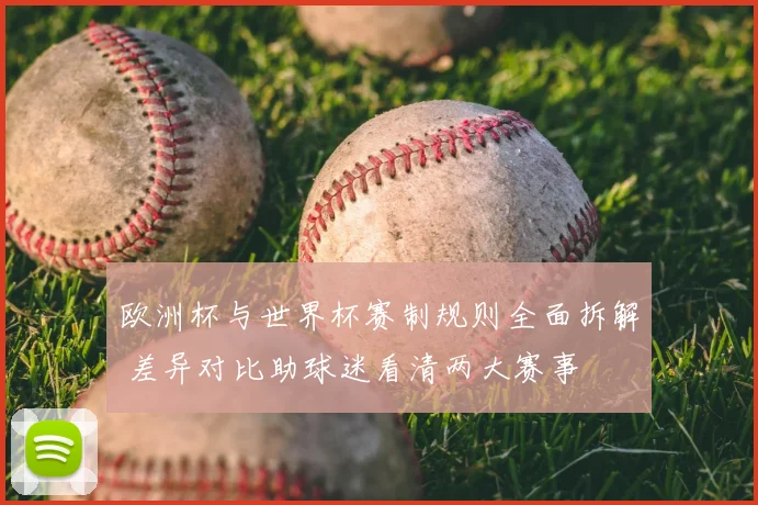 欧洲杯与世界杯赛制规则全面拆解 差异对比助球迷看清两大赛事