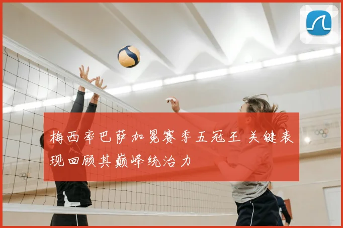 梅西率巴萨加冕赛季五冠王 关键表现回顾其巅峰统治力