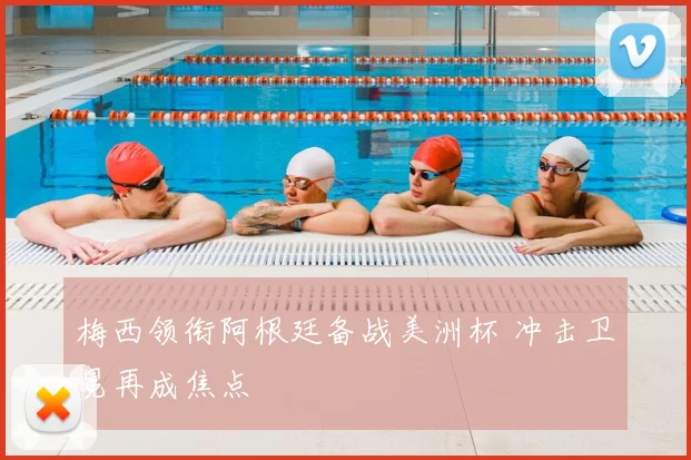 梅西领衔阿根廷备战美洲杯 冲击卫冕再成焦点