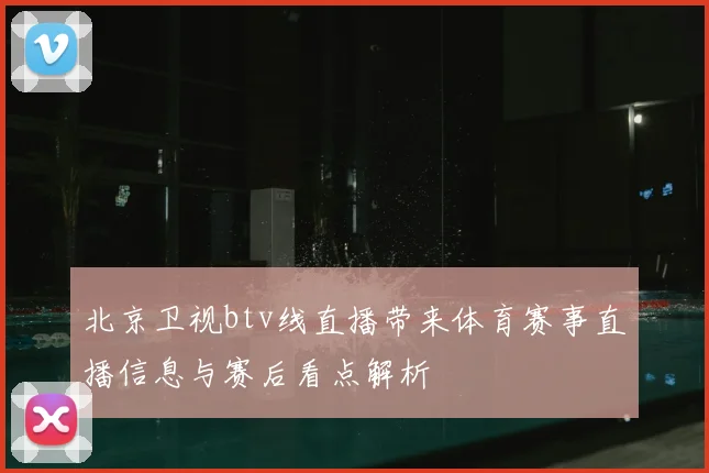 北京卫视btv线直播带来体育赛事直播信息与赛后看点解析