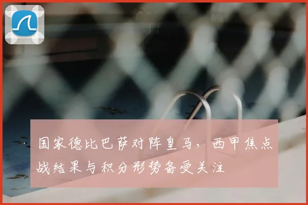 国家德比巴萨对阵皇马,西甲焦点战结果与积分形势备受关注