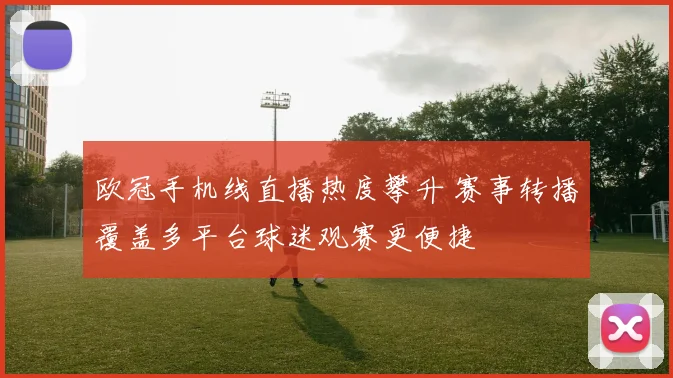 欧冠手机线直播热度攀升 赛事转播覆盖多平台球迷观赛更便捷