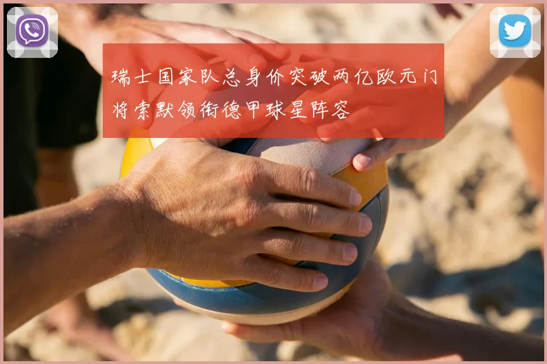 瑞士国家队总身价突破两亿欧元门将索默领衔德甲球星阵容