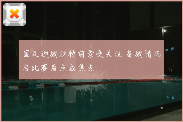 国足迎战沙特前景受关注 备战情况与比赛看点成焦点