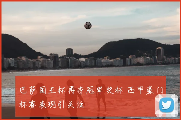 巴萨国王杯再夺冠军奖杯 西甲豪门杯赛表现引关注