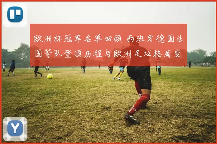 欧洲杯冠军名单回顾 西班牙德国法国等队登顶历程与欧洲足坛格局变化