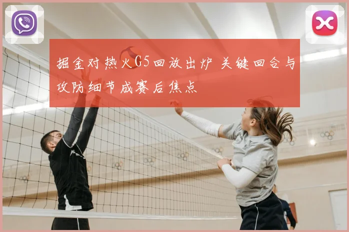 掘金对热火G5回放出炉 关键回合与攻防细节成赛后焦点