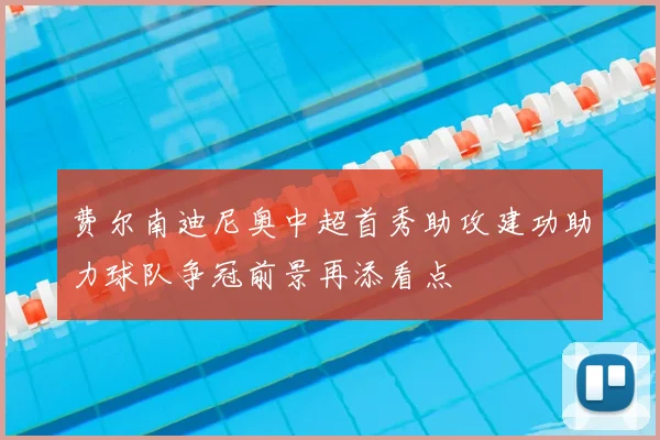 费尔南迪尼奥中超首秀助攻建功助力球队争冠前景再添看点