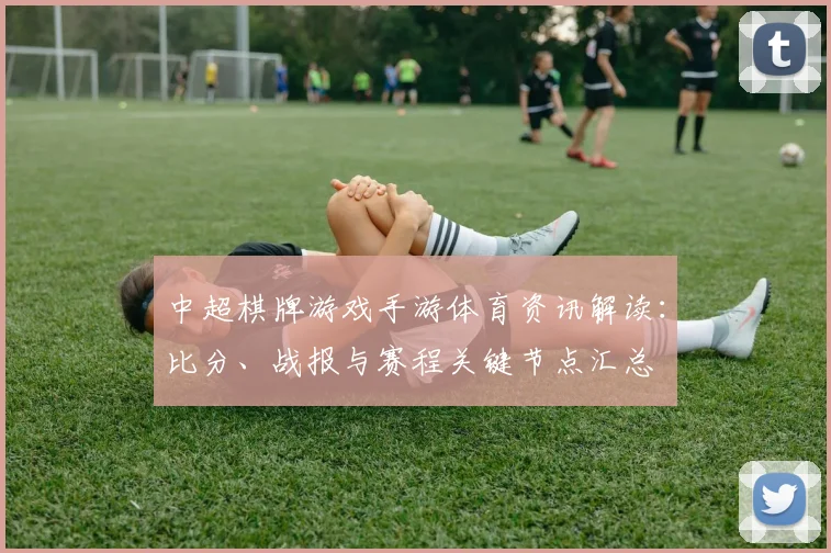 中超棋牌游戏手游体育资讯解读：比分、战报与赛程关键节点汇总