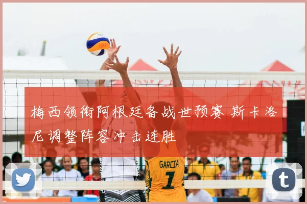 梅西领衔阿根廷备战世预赛 斯卡洛尼调整阵容冲击连胜