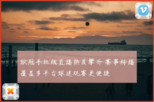 欧冠手机线直播热度攀升 赛事转播覆盖多平台球迷观赛更便捷