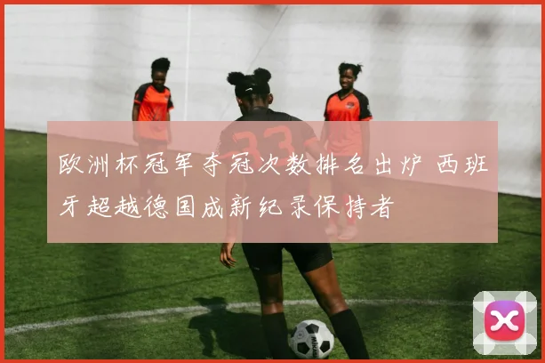 欧洲杯冠军夺冠次数排名出炉 西班牙超越德国成新纪录保持者