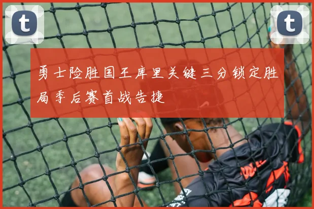 勇士险胜国王库里关键三分锁定胜局季后赛首战告捷