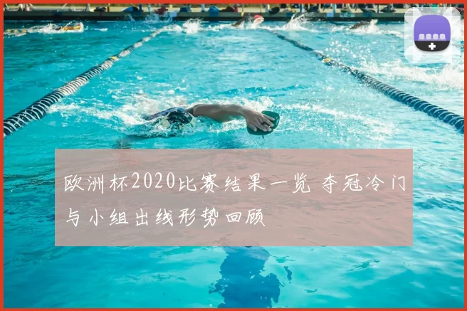 欧洲杯2020比赛结果一览 夺冠冷门与小组出线形势回顾