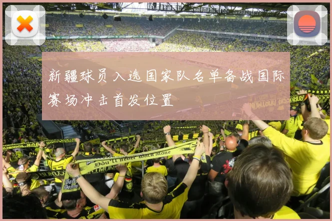 新疆球员入选国家队名单备战国际赛场冲击首发位置