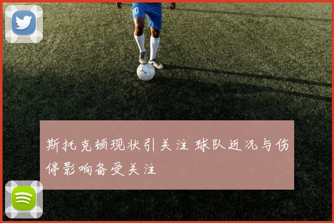 斯托克顿现状引关注 球队近况与伤停影响备受关注