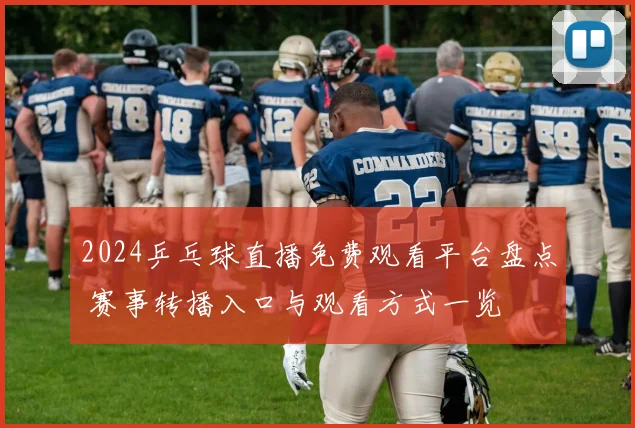2024乒乓球直播免费观看平台盘点 赛事转播入口与观看方式一览