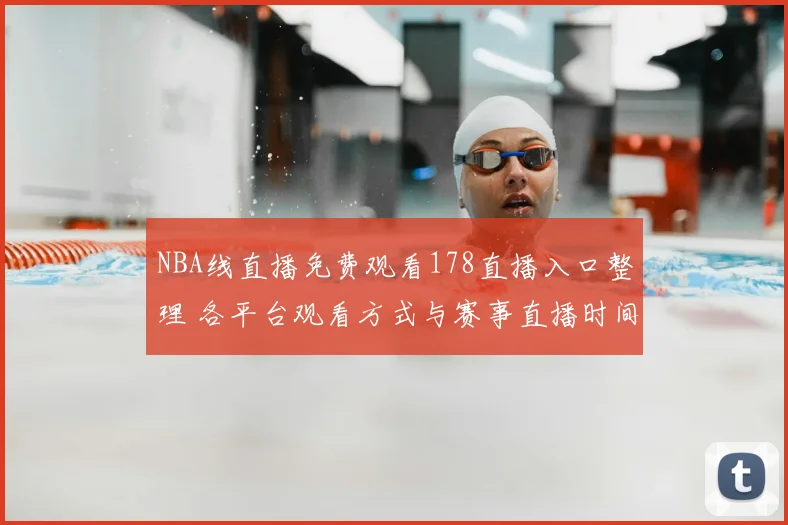 NBA线直播免费观看178直播入口整理 各平台观看方式与赛事直播时间一览
