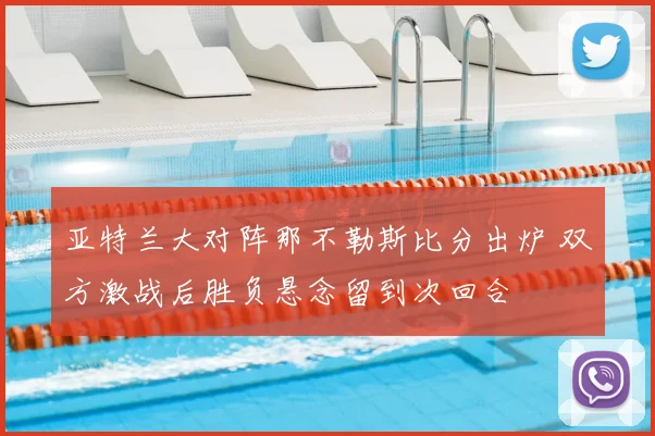 亚特兰大对阵那不勒斯比分出炉 双方激战后胜负悬念留到次回合