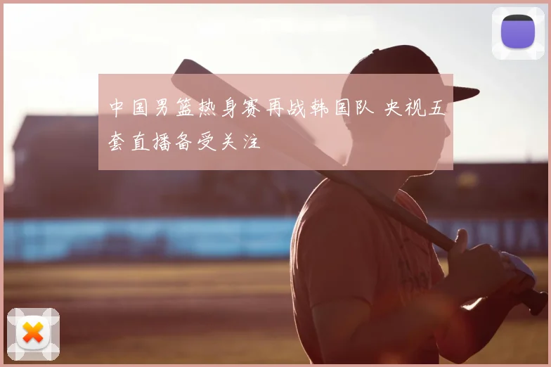 中国男篮热身赛再战韩国队 央视五套直播备受关注
