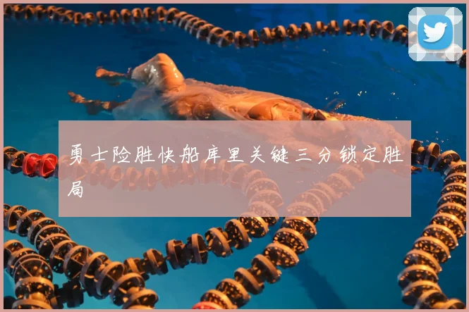 勇士险胜快船库里关键三分锁定胜局