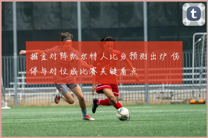掘金对阵凯尔特人比分预测出炉 伤停与对位成比赛关键看点