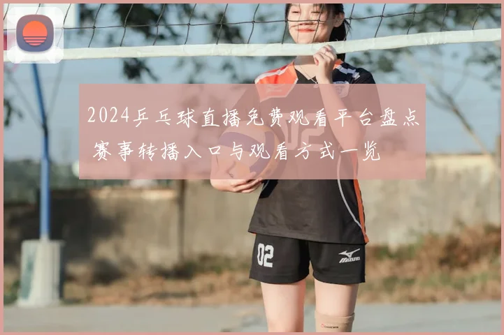 2024乒乓球直播免费观看平台盘点 赛事转播入口与观看方式一览