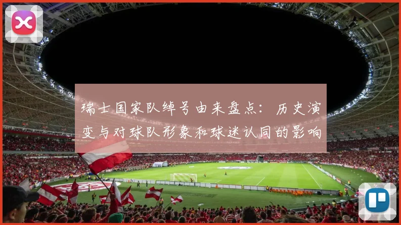 瑞士国家队绰号由来盘点：历史演变与对球队形象和球迷认同的影响