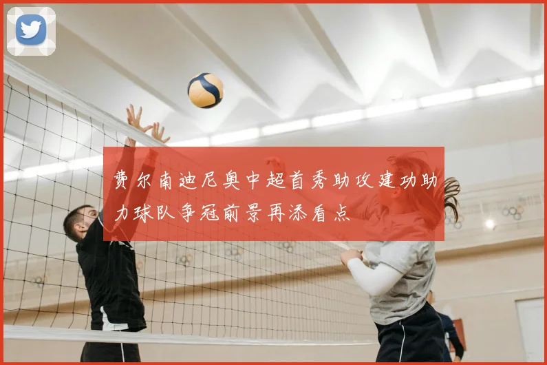 费尔南迪尼奥中超首秀助攻建功助力球队争冠前景再添看点