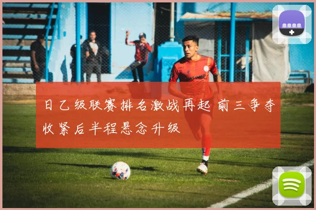 日乙级联赛排名激战再起 前三争夺收紧后半程悬念升级