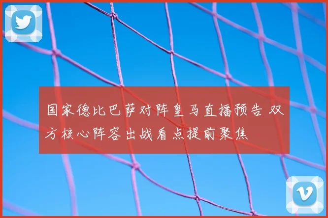 国家德比巴萨对阵皇马直播预告 双方核心阵容出战看点提前聚焦