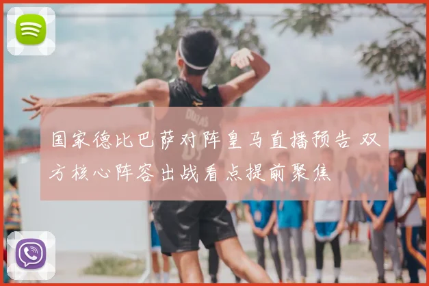 国家德比巴萨对阵皇马直播预告 双方核心阵容出战看点提前聚焦