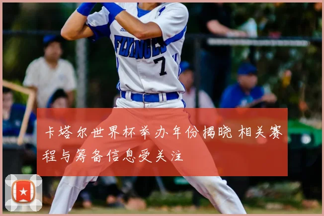 卡塔尔世界杯举办年份揭晓 相关赛程与筹备信息受关注