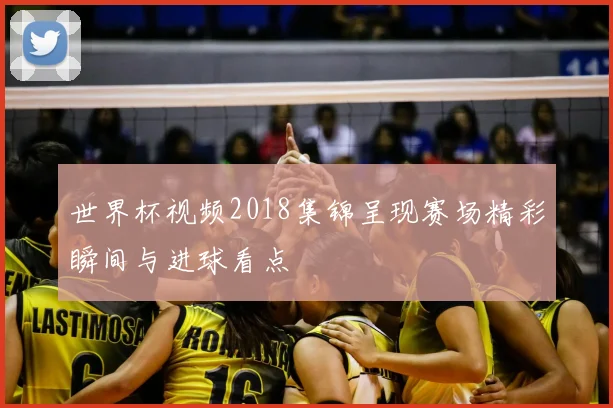 世界杯视频2018集锦呈现赛场精彩瞬间与进球看点