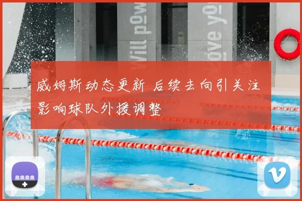 威姆斯动态更新 后续去向引关注 影响球队外援调整