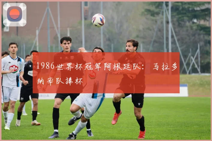 1986世界杯冠军阿根廷队:马拉多纳率队捧杯