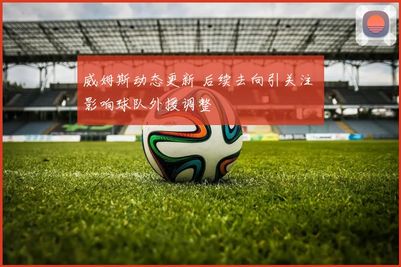 威姆斯动态更新 后续去向引关注 影响球队外援调整